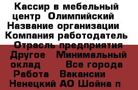 Кассир в мебельный центр "Олимпийский › Название организации ­ Компания-работодатель › Отрасль предприятия ­ Другое › Минимальный оклад ­ 1 - Все города Работа » Вакансии   . Ненецкий АО,Шойна п.